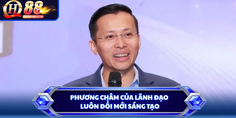 Phương châm của lãnh đạo luôn đổi mới sáng tạo